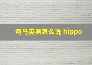 河马英语怎么说 hippo